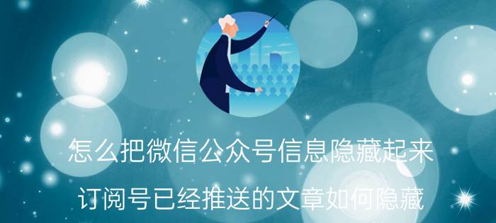 怎么把微信公众号信息隐藏起来 订阅号已经推送的文章如何隐藏？